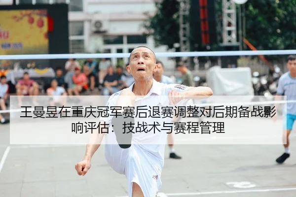 王曼昱在重庆冠军赛后退赛调整对后期备战影响评估：技战术与赛程管理